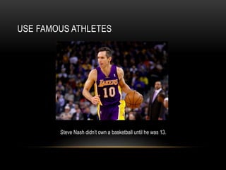 USE FAMOUS ATHLETES
Steve Nash didn’t own a basketball until he was 13.
 