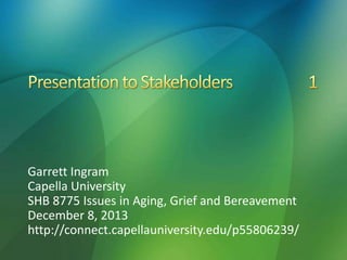 Garrett Ingram
Capella University
SHB 8775 Issues in Aging, Grief and Bereavement
December 8, 2013
http://connect.capellauniversity.edu/p55806239/
 