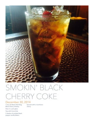 1.5oz Jim Beam Red Stag
Black Cherry whiskey
Over in a pint glass
Top with Coca-Cola
2 dashes of smoked black
pepper vanilla bitters
Garnish with a marchiano
cherry
SMOKIN' BLACK
CHERRY COKE
December 30, 2014
 