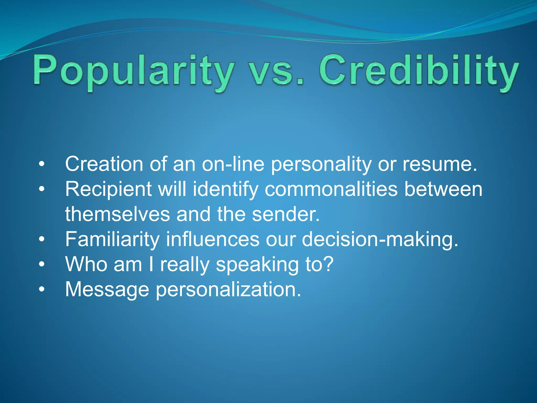 • Creation of an on-line personality or resume.
• Recipient will identify commonalities between
themselves and the sender.
• Familiarity influences our decision-making.
• Who am I really speaking to?
• Message personalization.
 