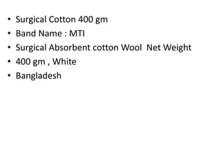 • Surgical Cotton 400 gm
• Band Name : MTI
• Surgical Absorbent cotton Wool Net Weight
• 400 gm , White
• Bangladesh
 