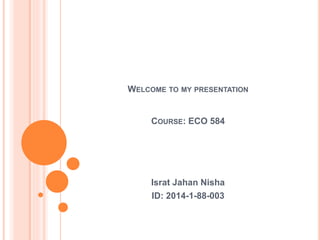WELCOME TO MY PRESENTATION
COURSE: ECO 584
Israt Jahan Nisha
ID: 2014-1-88-003
 
