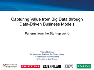 Capturing Value from Big Data through
Data-Driven Business Models
Patterns from the Start-up world
Philipp Hartman,
Dr Mohamed Zaki and Prof Andy Neely
Cambridge Service Alliance
University of Cambridge
 