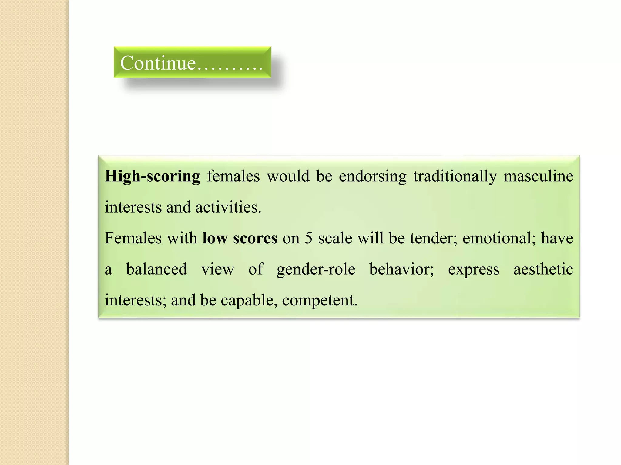High-scoring females would be endorsing traditionally masculine
interests and activities.
Females with low scores on 5 scale will be tender; emotional; have
a balanced view of gender-role behavior; express aesthetic
interests; and be capable, competent.
Continue……….
 