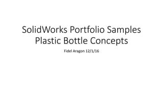 SolidWorks Portfolio Samples
Plastic Bottle Concepts
Fidel Aragon 12/1/16
 