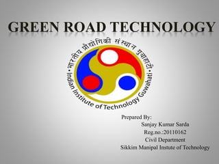 GREEN ROAD TECHNOLOGY
Prepared By:
Sanjay Kumar Sarda
Reg.no.:20110162
Civil Department
Sikkim Manipal Instute of Technology
 