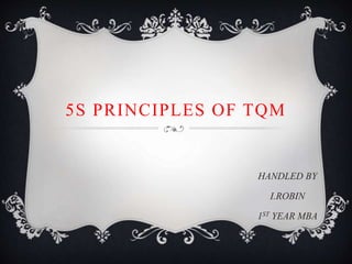 5S PRINCIPLES OF TQM
HANDLED BY
I.ROBIN
1ST YEAR MBA
 