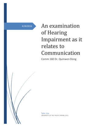 4/28/2016 An examination
of Hearing
Impairment as it
relates to
Communication
Comm 160 Dr. Quinwen Dong
Tyler Livy
UNIVERSITY OF THE PACIFIC SPRING 2015
 