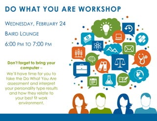 DO WHAT YOU ARE WORKSHOP
WEDNESDAY, FEBRUARY 24
BAIRD LOUNGE
6:00 PM TO 7:00 PM
Don’t forget to bring your
computer –
We’ll have time for you to
take the Do What You Are
assessment and interpret
your personality type results
and how they relate to
your best fit work
environment.
 