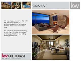 STAG I N G
We want your home to be shown in
the best possible light to
prospective buyers to get you top
dollar in the shortest amount of
time.
We will create a warm and inviting
environment focusing on the best
architectural features and selling
points of your home.
 