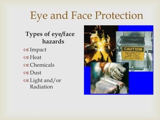 Eye and Face Protection
Types of eye/face
hazards
 Impact
 Heat
 Chemicals
 Dust
 Light and/or
Radiation
 