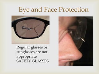 Eye and Face Protection
Regular glasses or
sunglasses are not
appropriate
SAFETY GLASSES
 
