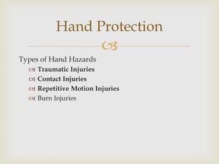 
Types of Hand Hazards
 Traumatic Injuries
 Contact Injuries
 Repetitive Motion Injuries
 Burn Injuries
Hand Protection
 