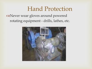 Hand Protection
Never wear gloves around powered
rotating equipment - drills, lathes, etc.
 