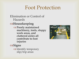 Foot Protection
Elimination or Control of
Hazards
Housekeeping
 Poorly maintained
machinery, tools, sloppy
work areas, and
cluttered aisles all
contribute to foot
injuries
Signs
 Identify temporary
slip/trip areas
 
