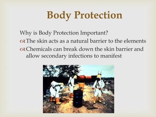Body Protection
Why is Body Protection Important?
The skin acts as a natural barrier to the elements
Chemicals can break down the skin barrier and
allow secondary infections to manifest
 