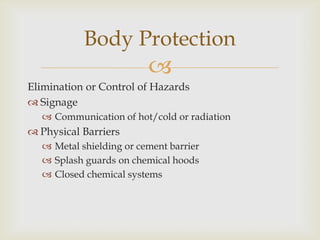 
Elimination or Control of Hazards
 Signage
 Communication of hot/cold or radiation
 Physical Barriers
 Metal shielding or cement barrier
 Splash guards on chemical hoods
 Closed chemical systems
Body Protection
 