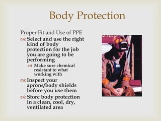Body Protection
Proper Fit and Use of PPE
 Select and use the right
kind of body
protection for the job
you are going to be
performing
 Make sure chemical
resistant to what
working with
 Inspect your
aprons/body shields
before you use them
 Store body protection
in a clean, cool, dry,
ventilated area
 