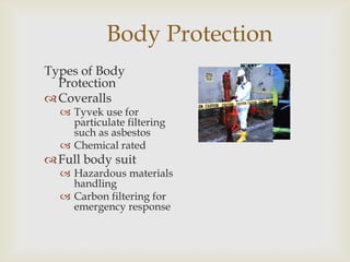 Body Protection
Types of Body
Protection
Coveralls
 Tyvek use for
particulate filtering
such as asbestos
 Chemical rated
Full body suit
 Hazardous materials
handling
 Carbon filtering for
emergency response
 