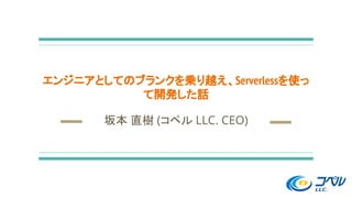 エンジニアとしてのブランクを乗り越え、Serverlessを使っ
て開発した話
坂本 直樹 (コペル LLC. CEO)
 