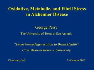 George Perry
The University of Texas at San Antonio
“From Neurodegeneration to Brain Health”
Case Western Reserve University
Oxidative, Metabolic, and Fibril Stress
in Alzheimer Disease
Cleveland, Ohio 25 October 2013
 