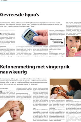 DIABETES12
Mensen met diabetes moeten er-
voor zorgen dat hun bloedsui-
kerspiegel niet te hoog wordt. Daar-
voor nemen ze orale antidiabetica in
of spuiten ze zichzelf insuline in. En
in dit scenario is het niet uitgesloten
dat door een verkeerde, hogere dosis
van deze geneesmiddelen, de glucose
in het bloed een steile duik neemt.
Symptomen
Velen ervaren de symptomen van een
hypoglycemie als erg angstaanja-
gend, soms vergelijkbaar met een pa-
niekaanval. Bij een lichte hypo is er
sprake van beven, transpireren,
hoofdpijn tot hartkloppingen, het ge-
voel “dronken” te zijn, slappe benen
en wazig zien. Deze lichte hypo’s zijn
vaak te verhelpen door een suiker-
houdend drankje achter de kiezen te
gieten of suiker in te nemen, bijv. in
de vorm van druivensuiker.
Bij een matige hypo is er niet al-
leen sprake van de bovenvermelde
symptomen, maar komt er ook bleek-
heid, agressief gedrag, verwardheid
en stemmingswisselingen bij kijken.
Ook hier brengt een suikerhoudende
drank of suiker opgelost in water soe-
laas.
Bij een ernstige hypo ten slotte ver-
liest de persoon met diabetes het be-
wustzijn. Hij of zij is daarbij dan aan-
gewezen op de hulp van derden om
glucagon (die mensen met diabetes
meestal bij hebben) onderhuids of in
een spier in te spuiten. Met dit in het
achterhoofd, is het aangeraden om
partners, familieleden en vrienden uit
te leggen wat een hypo is en wat ze
kunnen doen om te helpen.
Educatie
Het is bijlange geen sinecure voor
mensen met diabetes om de ideale
glycemiewaarden te verkrijgen.
Naast een ijzeren discipline van de
persoon zelf, moet de nadruk liggen
op enerzijds een doorgedreven edu-
catie van de betrokkene en zijn om-
geving door artsen en diabetesver-
pleegkundigen, en anderzijds op een
nauwgezette opvolging door het
(para)medische team om te kijken
welke dosissen de beste resultaten
qua bloedsuikerspiegel geven.
Gevreesde hypo’s
Voor mensen met diabetes is het van cruciaal belang hun bloedsuikerspiegel onder controle te houden.
Wanneer, door een hogere dosis van insuline of een antidiabeticum, die bloedwaarde omlaag duikelt, dan
treedt er een hypoglycemie op, oftewel kortweg een “hypo”.
TEKST:DAVID DESMEDT
Naast een ijzeren
discipline van de
persoon zelf.
”
”
Glucose is de energieleverancier
van ons lichaam. Wanneer een
glucosegebrek zich voordoet, gaat
het organisme op zoek naar andere
bronnen van energie, vooral door de
afbraak van vetten. In het proces van
vetafbraak komen ketonen vrij, voor-
namelijk β-OH-boterzuur. Dit keton
is een goede parameter om de ernst
van de situatie te kunnen inschatten.
Gevaarlijke verwikkeling
Diabetische ketoacidose (DKA) kan
voorkomen bij het ontstaan van dia-
betes type 1 maar ook bij gekendeper-
sonen met diabetes wanneer ze on-
voldoende insuline toegediend krij-
gen. Bij dit laatste moet men vooral
denken aan een acute aandoening
(bijvoorbeeld een maagdarmonste-
king) waarbij de persoon in kwestie
(of zelfs de arts) geen of onvoldoende
insuline durft in te spuiten uit vrees
een hypoglycemie teweeg te brengen.
Uiteraard zijn er nog andere, uitlok-
kende factoren van een diabetische
ketoacidose: onsteking van de al-
vleesklier,chirurgie,emotionelestress,
een acuut hartinfarct, sommige me-
dicatie, drug- en alcoholmisbruik.
Urine
Bijvermoedenvaneendiabetischeke-
toacidose ging men tot voor kort op
zoek naar ketonen in de urine van de
persoon met diabetes. Het is welis-
waar een gemakkelijke en goedkope
test maar er waren toch enkele be-
perkingen. Bij DKA wordt voorname-
lijk -OH-boterzuur aangemaakt en
wanneer artsen proberen om de DKA
te behandelen, gebeurt de omzetting
van -OH-boterzuur naar aceton en
CO2. Hierdoor zal tijdens het starten
van de behandeling de test positief
blijven uitvallen terwijl de acute si-
tuatie van ketoacidose toch aan het
verbeteren is…
Daarnaast hebben urinetesten vaak
het nadeel dat de meting gebeurt op
urine die het lichaam de voorbije uren
aanmaakte, dus met een zekere ver-
traging naar analyse toe. Tot slot zijn
er een serie geneesmiddelen die fout-
positieve metingen kunnen opleveren
en ook de bewaartijd van urinestrips
is beperkt tot drie maanden.
Bloedteststrip
Nu kan dus een nauwkeurigere be-
paling van -OH-boterzuur gebeuren
door een vingerprik en het bloed op
een strip van een aangepaste gluco-
semeter aan te brengen. De voorde-
len zijn legio: bewaartijd strips zijn
18 maanden, geen interacties met ge-
neesmiddelen, halvering van de
acute verwijzingen naar een dienst
spoedgevallen en van ziekenhuisop-
names.
Bron: Prof. Dr. C. De Block et al. in Tijdschrift
voor Geneeskunde 2007, 63, pp.790-796.
Prof. Dr. De Block is werkzaam in het
Universitair Ziekenhuis Antwerpen, afdeling
Endocrinologie, Diabetologie & Metabole
ziekten.
Voor mensen met diabetes type 1 kan diabetische ketoacidose leiden tot een le-
vensgevaarlijke situatie. Waar vroeger de opsporing van ketonen met urinestrips
gebeurde, is het nu beter en nauwkeuriger om met een aangepaste bloedglucose-
meter β-OH-boterzuur op te sporen dat vrijkomt bij ketoacidose.
TEKST:DAVID DESMEDT
Ketonenmeting met vingerprik
nauwkeurig
 