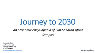 Journey to 2030
oculus prime
An economic encyclopedia of Sub-Saharan Africa
Samples
Andrew L. Owiti
oculus prime Ltd
+254 (0) 708 377 699
+1 703 981 4201
oculusprimekenya@gmail.com
 
