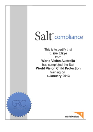 This is to certify that
Elsye Elsye
from
World Vision Australia
has completed the Salt
World Vision Child Protection
training on
4 January 2013
 