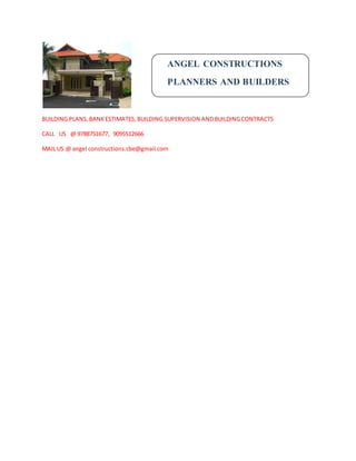 BUILDING PLANS, BANKESTIMATES, BUILDING SUPERVISION ANDBUILDINGCONTRACTS
CALL US @ 9788751677, 9095512666
MAIL US @ angel constructions.cbe@gmail.com
ANGEL CONSTRUCTIONS
PLANNERS AND BUILDERS
 