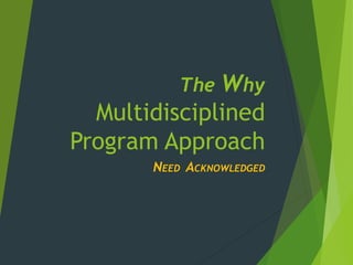 The Why
Multidisciplined
Program Approach
NEED ACKNOWLEDGED
 