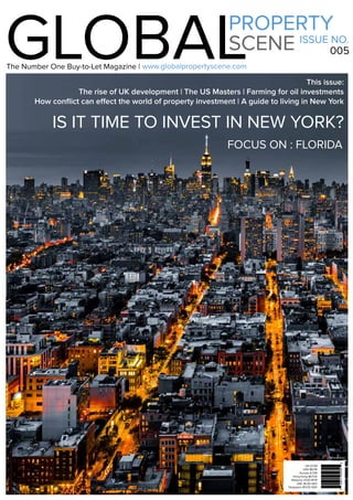 1www.globalpropertyscene.com |
GLOBALPROPERTY
SCENE ISSUE NO.
005
www.globalpropertyscene.com
This issue:
The rise of UK development | The US Masters | Farming for oil investments
How conflict can effect the world of property investment | A guide to living in New York
IS IT TIME TO INVEST IN NEW YORK?
UK £4.99
USA $8.99
Europe €7.99
Hong Kong $67.00
Malaysia 31.00 MYR
UAE 36.00 AED
Singapore $11.00 SGD
The Number One Buy-to-Let Magazine |
FOCUS ON : FLORIDA
*Where Sold
 