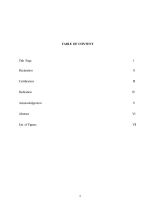 1
TABLE OF CONTENT
Title Page l
Declaration ll
Certification lll
Dedication lV
Acknowledgement V
Abstract Vl
List of Figures Vll
 