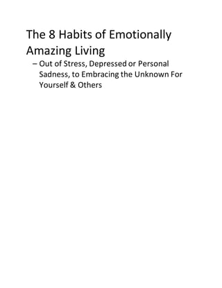The 8 Habits of Emotionally
Amazing Living
– Out of Stress, Depressed or Personal
Sadness, to Embracing the Unknown For
Yourself & Others
 