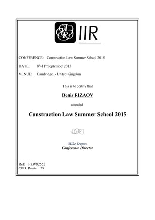 CONFERENCE: Construction Law Summer School 2015
DATE: 8th
-11th
September 2015
VENUE: Cambridge - United Kingdom
This is to certify that
Denis RIZAOV
attended
Construction Law Summer School 2015
Mike Jeapes
Conference Director
Ref: FKW82552
CPD Points : 28
 