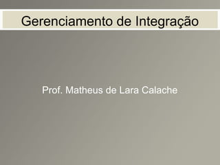 Gerenciamento de Integração
Prof. Matheus de Lara Calache
 