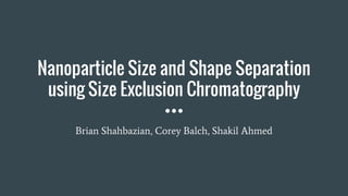 Nanoparticle Size and Shape Separation
using Size Exclusion Chromatography
Brian Shahbazian, Corey Balch, Shakil Ahmed
 