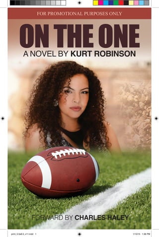 A NOVEL BY KURT ROBINSON
ONTHEONE
FORWARD BY CHARLES HALEY
FOR PROMOTIONAL PURPOSES ONLY
print_5.5x8.5_v11.indd 1 1/13/15 1:36 PM
 