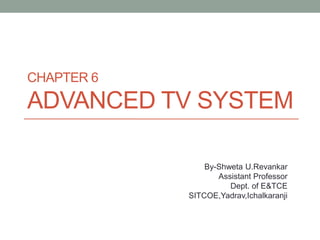 CHAPTER 6
ADVANCED TV SYSTEM
By-Shweta U.Revankar
Assistant Professor
Dept. of E&TCE
SITCOE,Yadrav,Ichalkaranji
 