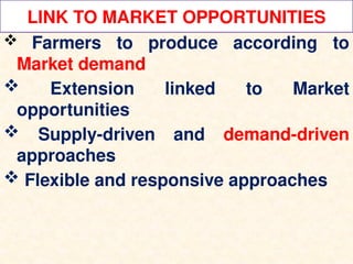 LINK TO MARKET OPPORTUNITIES
 Farmers to produce according to
Market demand
 Extension linked to Market
opportunities
 Supply-driven and demand-driven
approaches
 Flexible and responsive approaches
 