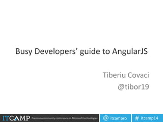 Premium community conference on Microsoft technologies itcampro@ itcamp14#
Busy Developers’ guide to AngularJS
Tiberiu Covaci
@tibor19
 