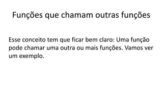Funções que chamam outras funções
Esse conceito tem que ficar bem claro: Uma função
pode chamar uma outra ou mais funções. Vamos ver
um exemplo.
 