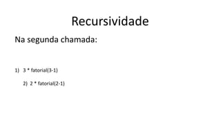 Recursividade
Na segunda chamada:
1) 3 * fatorial(3-1)
2) 2 * fatorial(2-1)
 