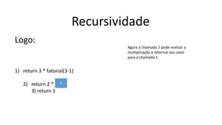 Recursividade
Logo:
1) return 3 * fatorial(3-1)
2) return 2 *
3) return 1
1
Agora a chamada 2 pode realizar a
multiplicação e retornar seu valor
para a chamada 1.
 