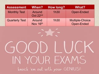 Assessment When? How long? What?
Monthly Test Around
Oct 22nd
1h30 Open-Ended
Quarterly Test Around
Nov 16th
1h30 Multiple-Choice
Open-Ended
 
