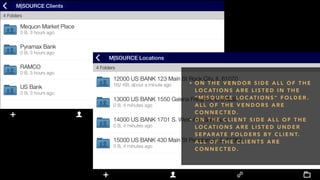 • O N T H E V E N D O R S I D E A L L O F T H E
L O C AT I O N S A R E L I S T E D I N T H E
" M | S O U R C E L O C AT I O N S " F O L D E R .
A L L O F T H E V E N D O R S A R E
C O N N E C T E D .
• O N T H E C L I E N T S I D E A L L O F T H E
L O C AT I O N S A R E L I S T E D U N D E R
S E PA R AT E F O L D E R S B Y C L I E N T.
A L L O F T H E C L I E N T S A R E
C O N N E C T E D .
 