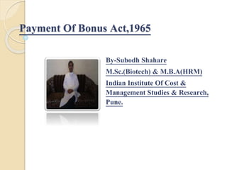 Payment Of Bonus Act,1965
By-Subodh Shahare
M.Sc.(Biotech) & M.B.A(HRM)
Indian Institute Of Cost &
Management Studies & Research,
Pune.
 
