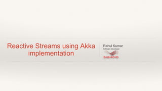 Reactive Streams using Akka
implementation
Rahul Kumar
Software Developer
 