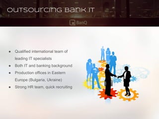 Outsourcing Bank IT
● Qualified international team of
leading IT specialists
● Both IT and banking background
● Production offices in Eastern
Europe (Bulgaria, Ukraine)
● Strong HR team, quick recruiting
 