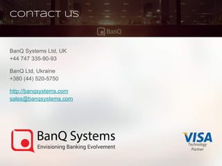 Contact us
BanQ Systems Ltd, UK
+44 747 335-90-93
BanQ Ltd, Ukraine
+380 (44) 520-5750
http://banqsystems.com
sales@banqsystems.com
Technology
Partner
 