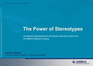 ©2014AirbusDefenceandSpace–Allrightsreserved.Thereproduction,distributionandutilizationofthisdocumentaswellasthecommunicationofitscontentstootherswithoutexpressauthorizationis
prohibited.Offenderswillbeheldliableforthepaymentofdamages.Allrightsreservedintheeventofthegrantofapatent,utilitymodelordesign.
EA User Group Conference, London 16th May 2014
1Date
The Power of Stereotypes
Architecture Management for the Border Security Product Line
at AIRBUS Defence & Space
Heather Wallace
Principal Systems Engineer / Architecture Manager
 